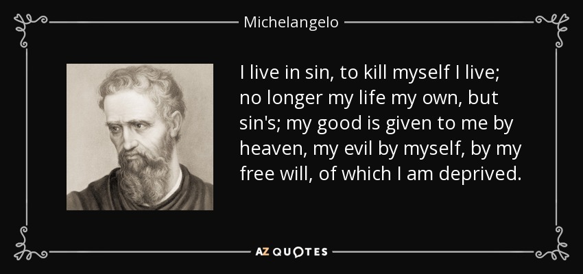 I live in sin, to kill myself I live; no longer my life my own, but sin's; my good is given to me by heaven, my evil by myself, by my free will, of which I am deprived. - Michelangelo