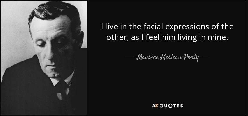 I live in the facial expressions of the other, as I feel him living in mine. - Maurice Merleau-Ponty