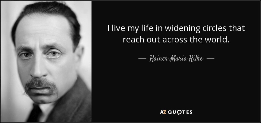I live my life in widening circles that reach out across the world. - Rainer Maria Rilke