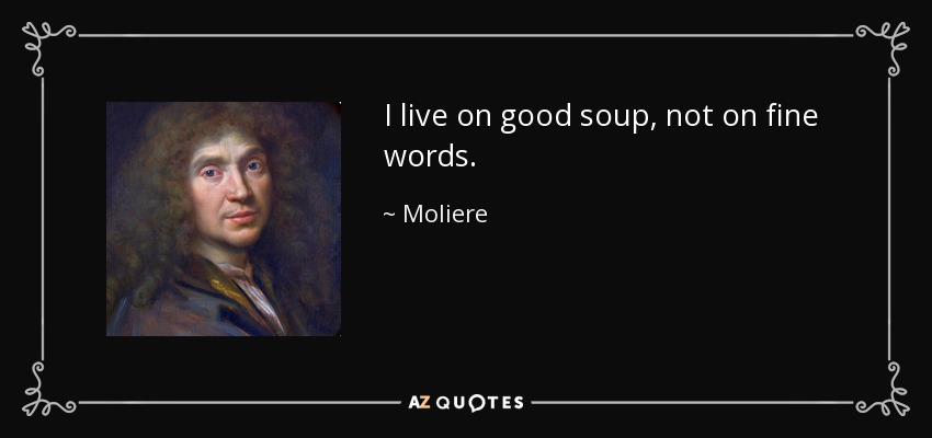 I live on good soup, not on fine words. - Moliere