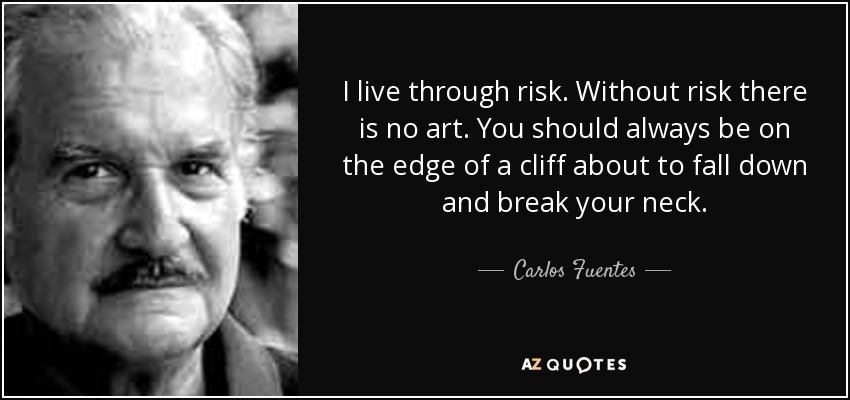 I live through risk. Without risk there is no art. You should always be on the edge of a cliff about to fall down and break your neck. - Carlos Fuentes