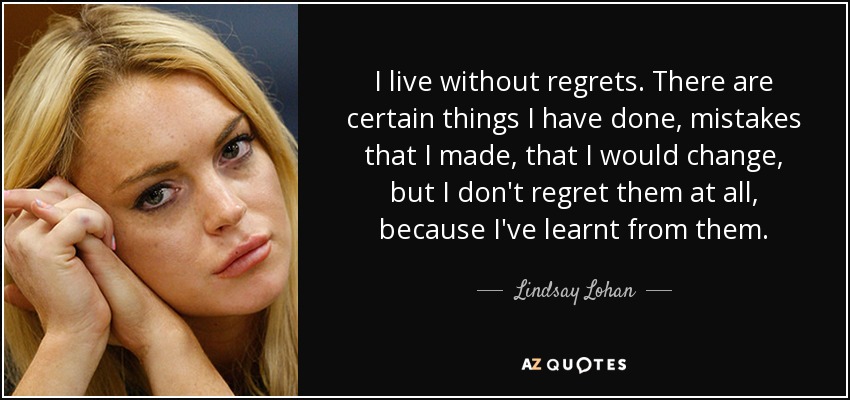 I live without regrets. There are certain things I have done, mistakes that I made, that I would change, but I don't regret them at all, because I've learnt from them. - Lindsay Lohan