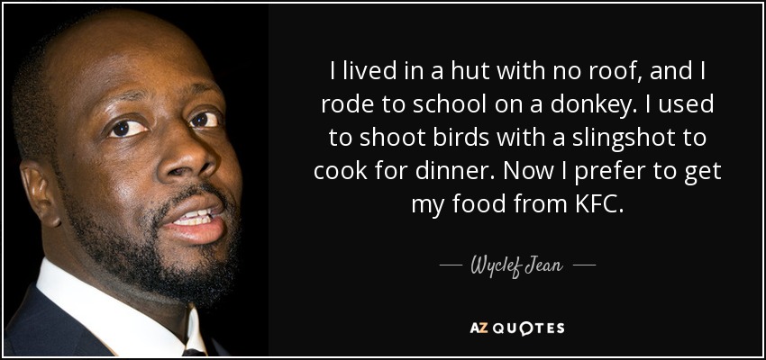 I lived in a hut with no roof, and I rode to school on a donkey. I used to shoot birds with a slingshot to cook for dinner. Now I prefer to get my food from KFC. - Wyclef Jean