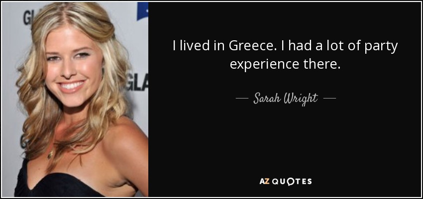 I lived in Greece. I had a lot of party experience there. - Sarah Wright