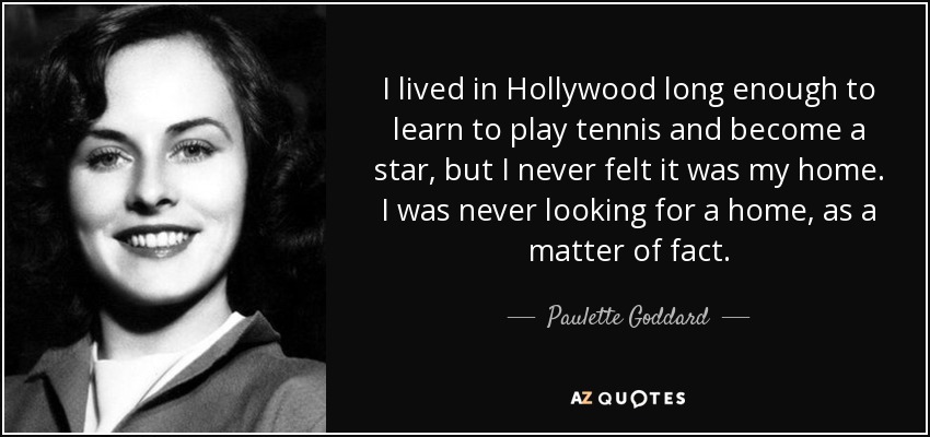 I lived in Hollywood long enough to learn to play tennis and become a star, but I never felt it was my home. I was never looking for a home, as a matter of fact. - Paulette Goddard