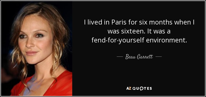 I lived in Paris for six months when I was sixteen. It was a fend-for-yourself environment. - Beau Garrett