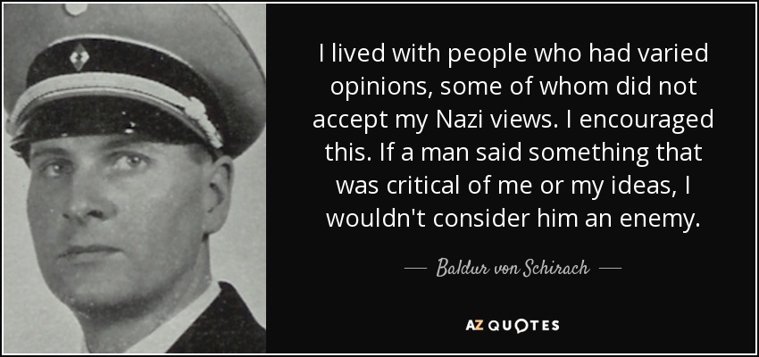 I lived with people who had varied opinions, some of whom did not accept my Nazi views. I encouraged this. If a man said something that was critical of me or my ideas, I wouldn't consider him an enemy. - Baldur von Schirach