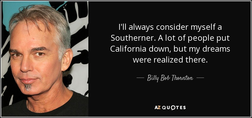 I'll always consider myself a Southerner. A lot of people put California down, but my dreams were realized there. - Billy Bob Thornton