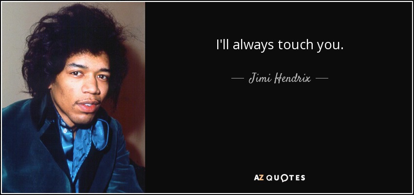 I'll always touch you. - Jimi Hendrix