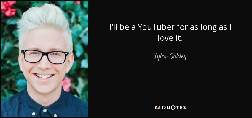I'll be a YouTuber for as long as I love it. - Tyler Oakley