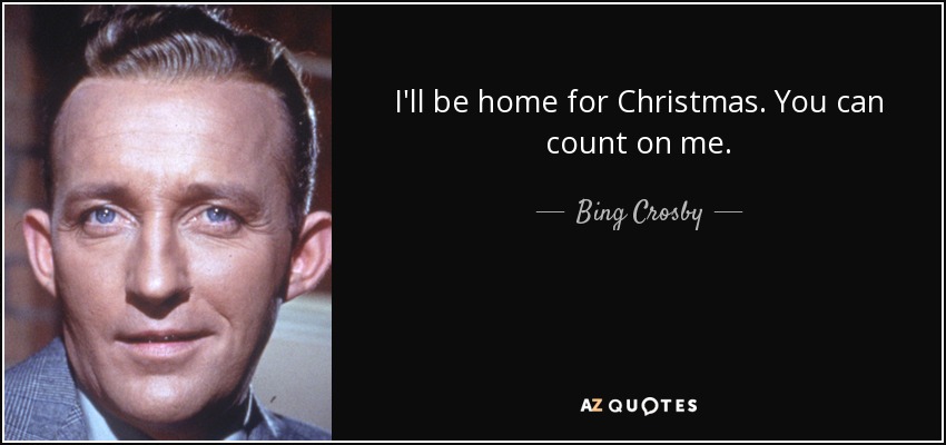 I'll be home for Christmas. You can count on me. - Bing Crosby