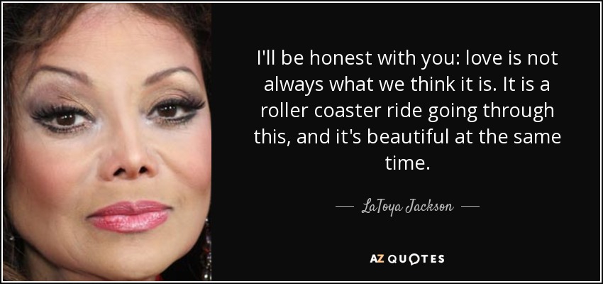 I'll be honest with you: love is not always what we think it is. It is a roller coaster ride going through this, and it's beautiful at the same time. - LaToya Jackson