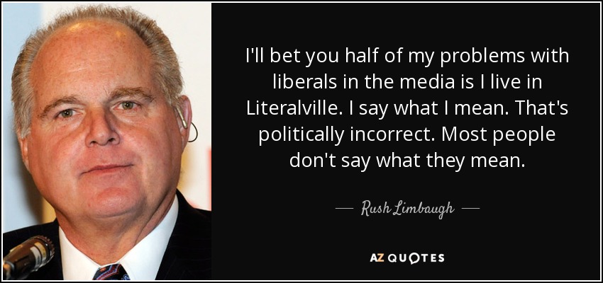 I'll bet you half of my problems with liberals in the media is I live in Literalville. I say what I mean. That's politically incorrect. Most people don't say what they mean. - Rush Limbaugh