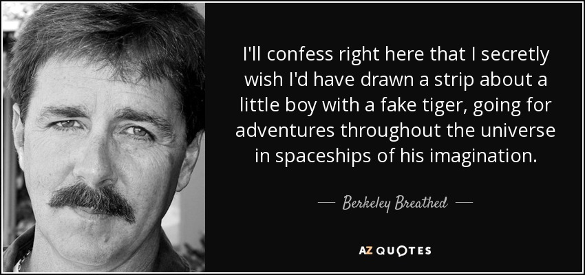 I'll confess right here that I secretly wish I'd have drawn a strip about a little boy with a fake tiger, going for adventures throughout the universe in spaceships of his imagination. - Berkeley Breathed