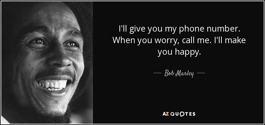 I'll give you my phone number. When you worry, call me. I'll make you happy. - Bob Marley