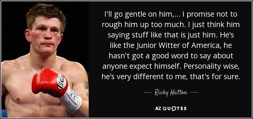 I'll go gentle on him, ... I promise not to rough him up too much. I just think him saying stuff like that is just him. He's like the Junior Witter of America, he hasn't got a good word to say about anyone expect himself. Personality wise, he's very different to me, that's for sure. - Ricky Hatton