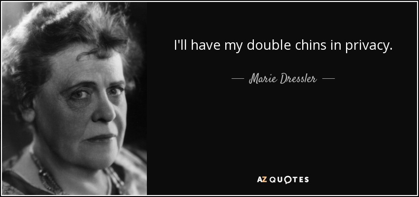I'll have my double chins in privacy. - Marie Dressler