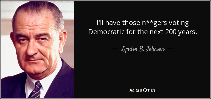 I'll have those n**gers voting Democratic for the next 200 years. - Lyndon B. Johnson