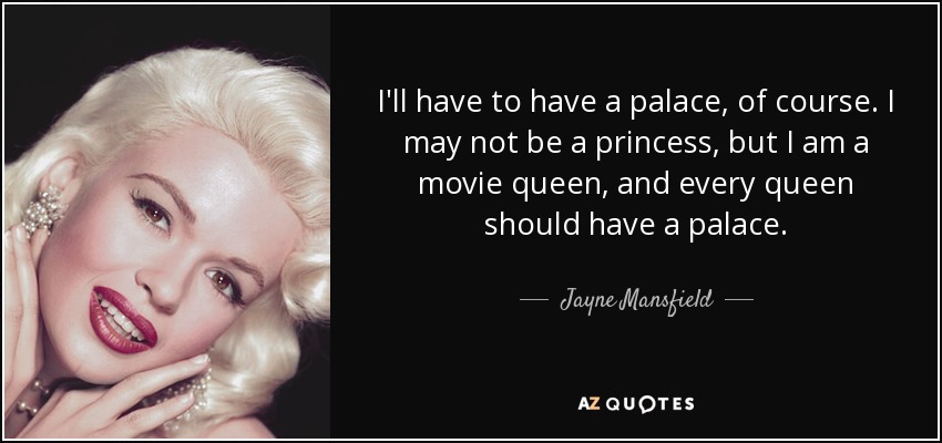 I'll have to have a palace, of course. I may not be a princess, but I am a movie queen, and every queen should have a palace. - Jayne Mansfield