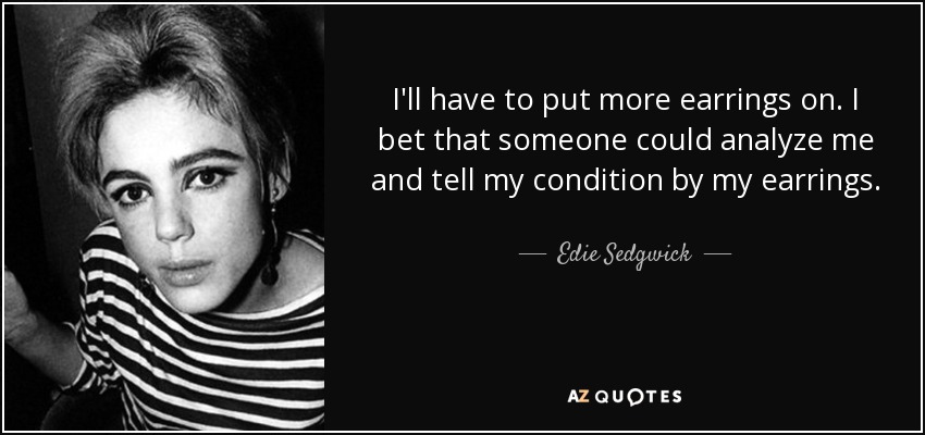 I'll have to put more earrings on. I bet that someone could analyze me and tell my condition by my earrings. - Edie Sedgwick