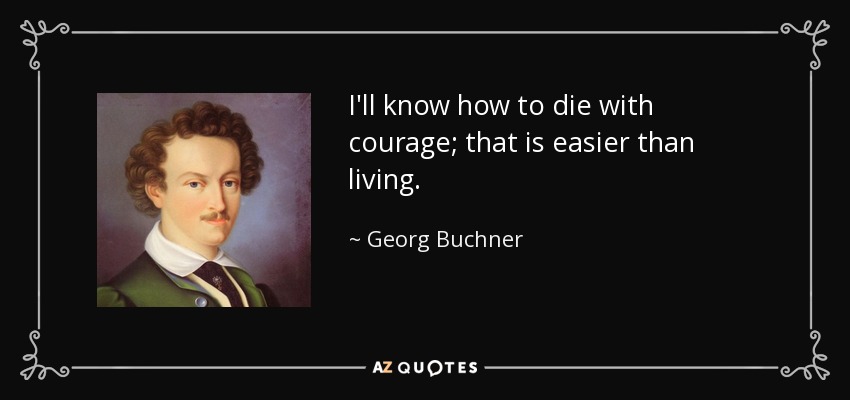 I'll know how to die with courage; that is easier than living. - Georg Buchner