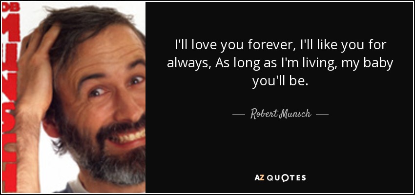 I'll love you forever, I'll like you for always, As long as I'm living, my baby you'll be. - Robert Munsch