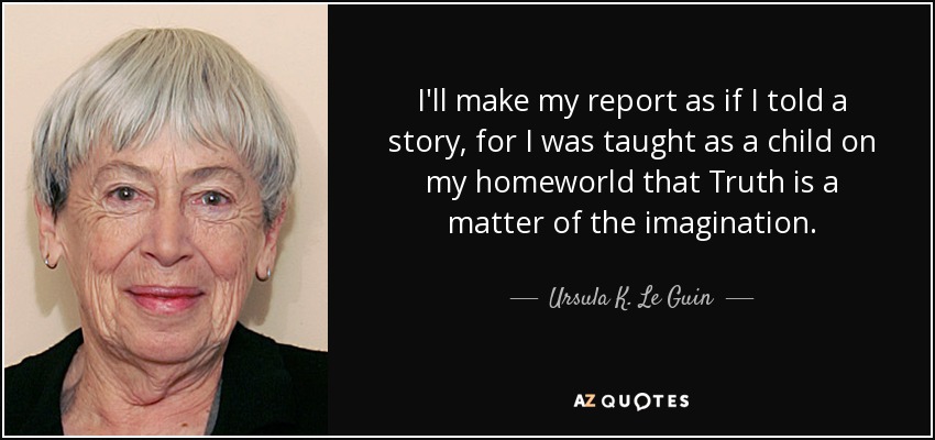 I'll make my report as if I told a story, for I was taught as a child on my homeworld that Truth is a matter of the imagination. - Ursula K. Le Guin