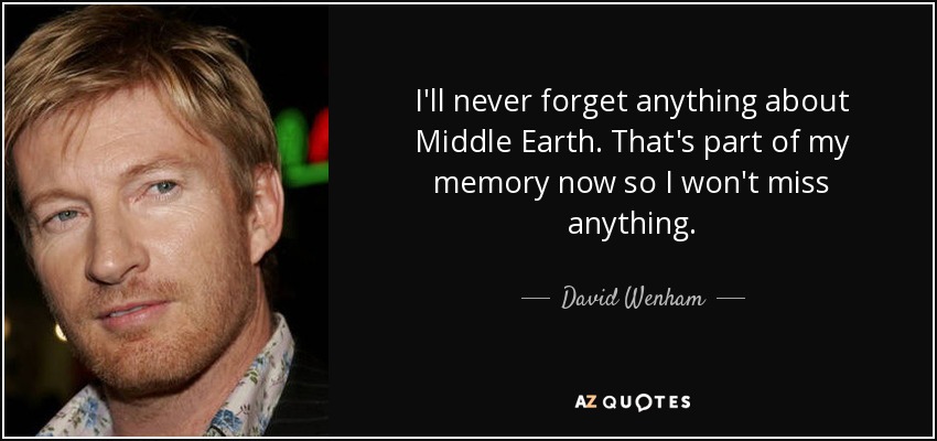 I'll never forget anything about Middle Earth. That's part of my memory now so I won't miss anything. - David Wenham