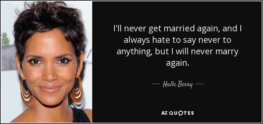 I'll never get married again, and I always hate to say never to anything, but I will never marry again. - Halle Berry