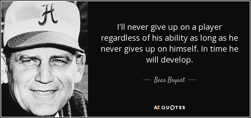 I'll never give up on a player regardless of his ability as long as he never gives up on himself. In time he will develop. - Bear Bryant