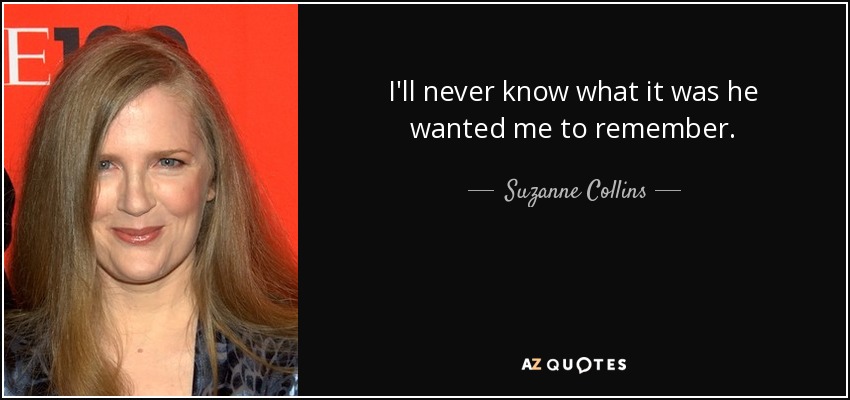 I'll never know what it was he wanted me to remember. - Suzanne Collins