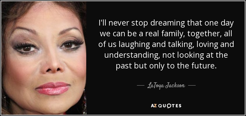 I'll never stop dreaming that one day we can be a real family, together, all of us laughing and talking, loving and understanding, not looking at the past but only to the future. - LaToya Jackson
