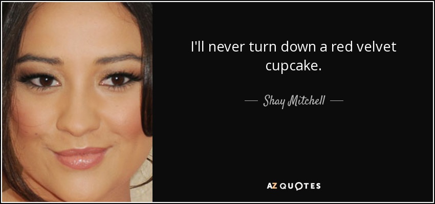 I'll never turn down a red velvet cupcake. - Shay Mitchell