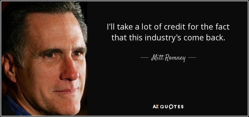 I'll take a lot of credit for the fact that this industry's come back. - Mitt Romney