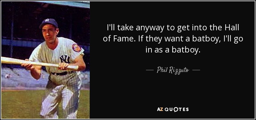 I'll take anyway to get into the Hall of Fame. If they want a batboy, I'll go in as a batboy. - Phil Rizzuto