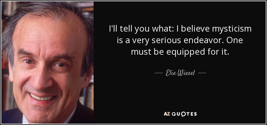 I'll tell you what: I believe mysticism is a very serious endeavor. One must be equipped for it. - Elie Wiesel