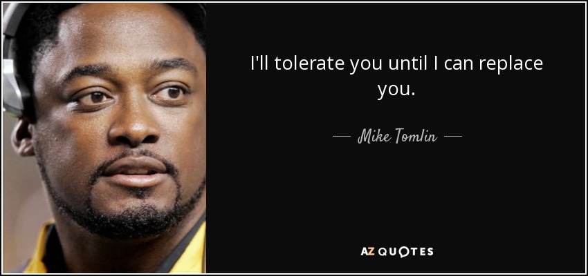 I'll tolerate you until I can replace you. - Mike Tomlin