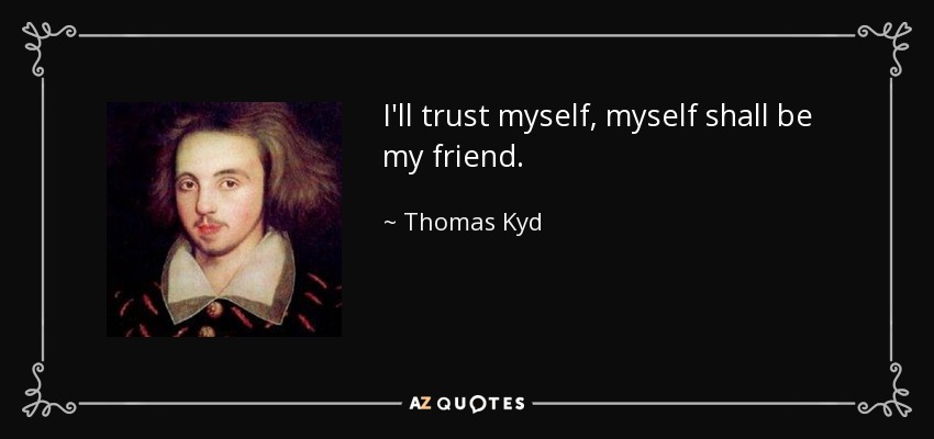I'll trust myself, myself shall be my friend. - Thomas Kyd