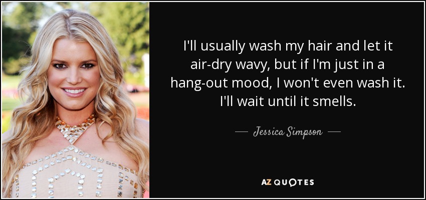 I'll usually wash my hair and let it air-dry wavy, but if I'm just in a hang-out mood, I won't even wash it. I'll wait until it smells. - Jessica Simpson