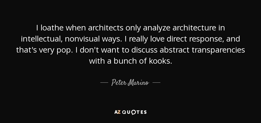 I loathe when architects only analyze architecture in intellectual, nonvisual ways. I really love direct response, and that's very pop. I don't want to discuss abstract transparencies with a bunch of kooks. - Peter Marino