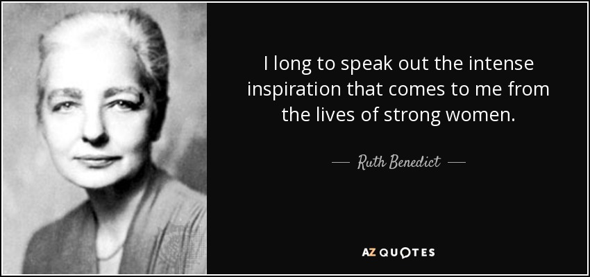 I long to speak out the intense inspiration that comes to me from the lives of strong women. - Ruth Benedict