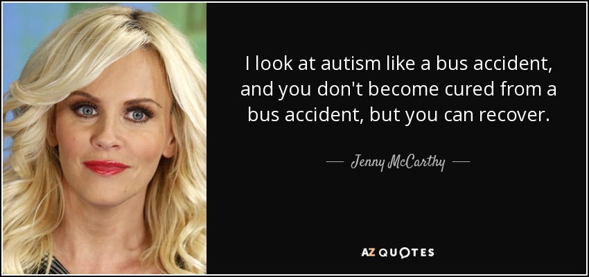 I look at autism like a bus accident, and you don't become cured from a bus accident, but you can recover. - Jenny McCarthy