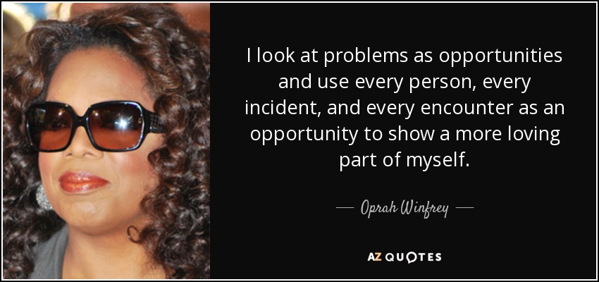 I look at problems as opportunities and use every person, every incident, and every encounter as an opportunity to show a more loving part of myself. - Oprah Winfrey