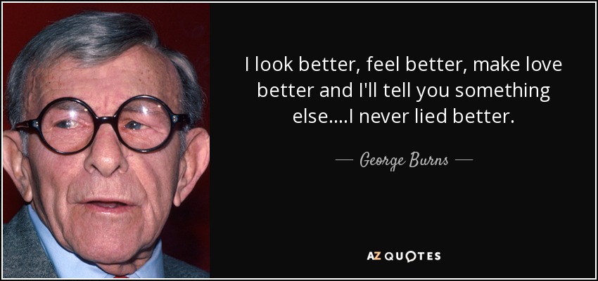 I look better, feel better, make love better and I'll tell you something else....I never lied better. - George Burns