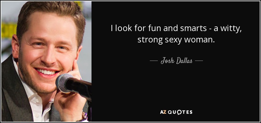 I look for fun and smarts - a witty, strong sexy woman. - Josh Dallas