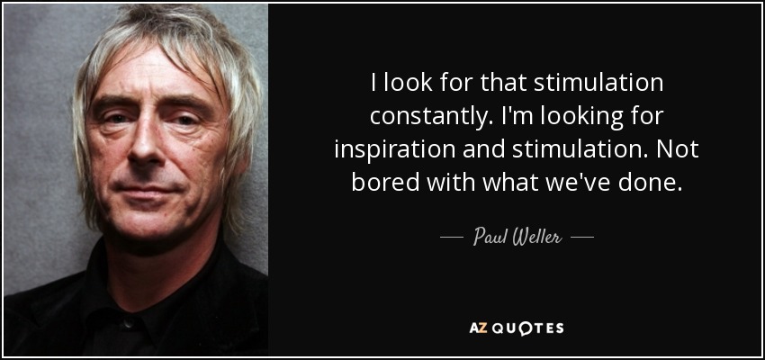I look for that stimulation constantly. I'm looking for inspiration and stimulation. Not bored with what we've done. - Paul Weller