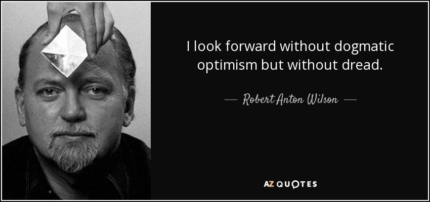 I look forward without dogmatic optimism but without dread. - Robert Anton Wilson