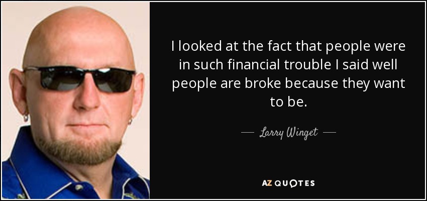 I looked at the fact that people were in such financial trouble I said well people are broke because they want to be. - Larry Winget