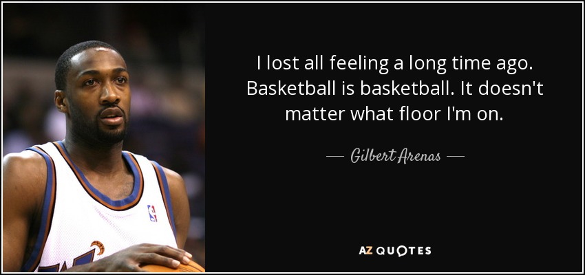 I lost all feeling a long time ago. Basketball is basketball. It doesn't matter what floor I'm on. - Gilbert Arenas