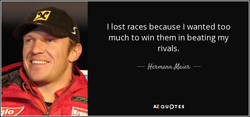 I lost races because I wanted too much to win them in beating my rivals. - Hermann Maier